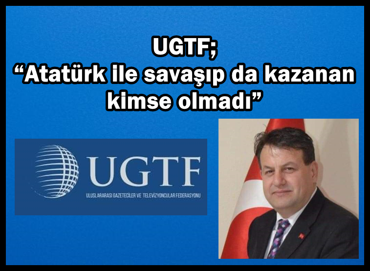 UGTF; “Atatürk ile savaşıp da kazanan kimse olmadı”
