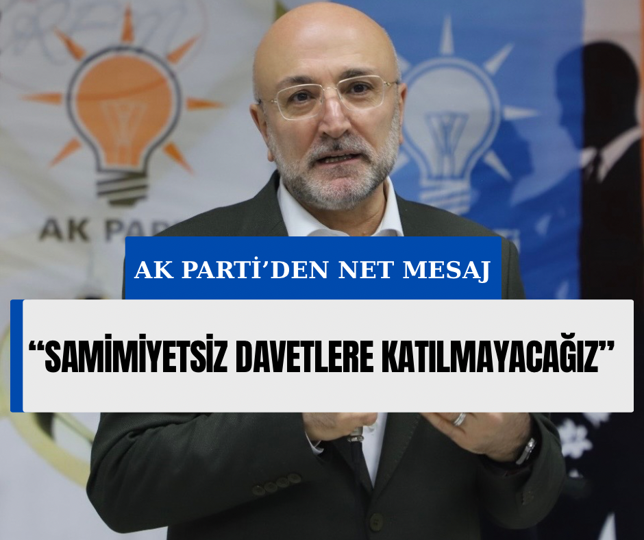 AK PARTİ’DEN NET MESAJ: “SAMİMİYETSİZ DAVETLERE KATILMAYACAĞIZ”