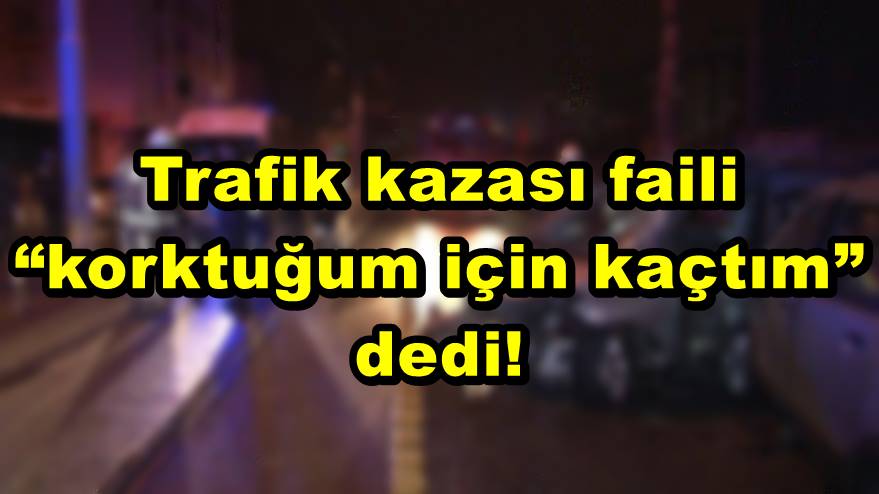 Trafik kazası faili ?korktuğum için kaçtım? dedi!