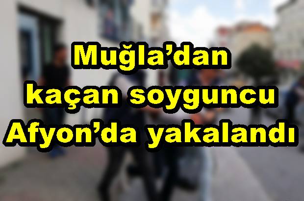 Muğla?dan kaçan soyguncu Afyon?da yakalandı